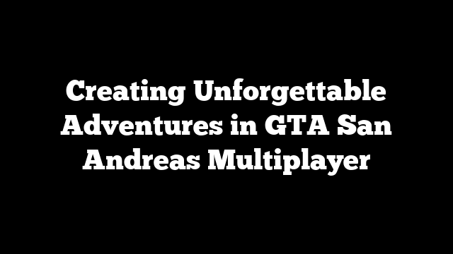 Creating Unforgettable Adventures in GTA San Andreas Multiplayer