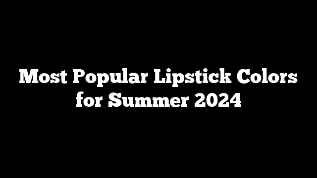 Most Popular Lipstick Colors for Summer 2024