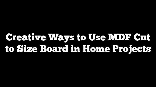 Creative Ways to Use MDF Cut to Size Board in Home Projects