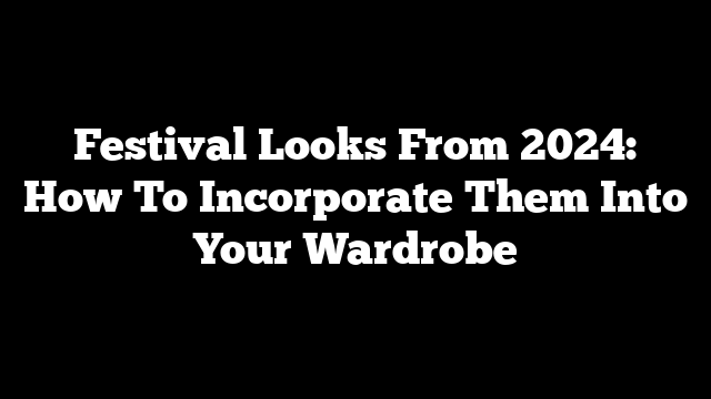 Festival Looks From 2024: How To Incorporate Them Into Your Wardrobe