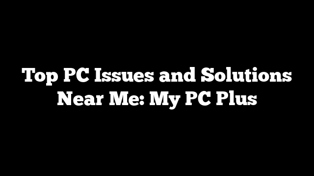 Top PC Issues and Solutions Near Me: My PC Plus