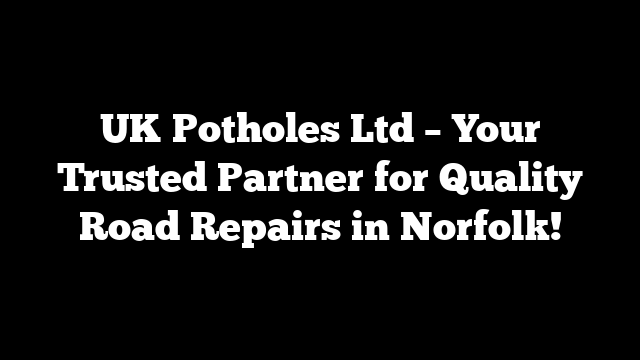 UK Potholes Ltd – Your Trusted Partner for Quality Road Repairs in Norfolk!