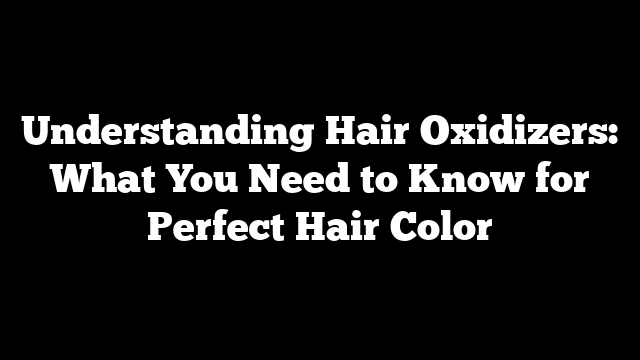 Understanding Hair Oxidizers: What You Need to Know for Perfect Hair Color