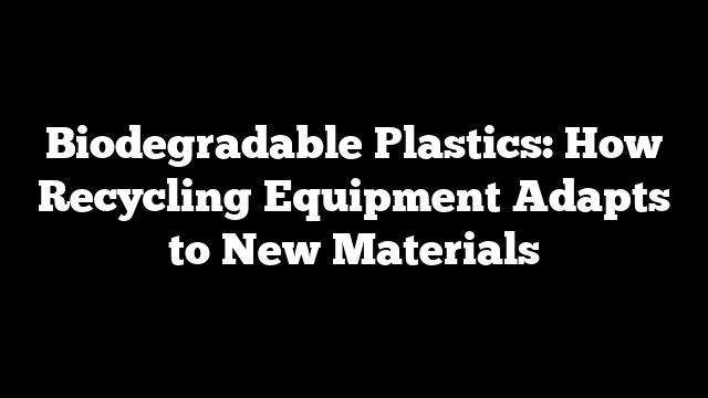 Biodegradable Plastics: How Recycling Equipment Adapts to New Materials