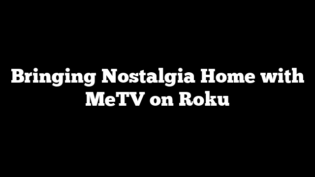 Bringing Nostalgia Home with MeTV on Roku