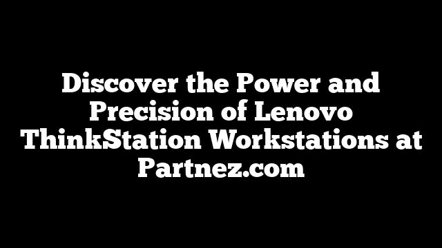 Discover the Power and Precision of Lenovo ThinkStation Workstations at Partnez.com