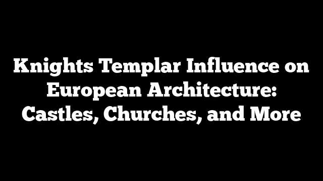 Knights Templar Influence on European Architecture: Castles, Churches, and More