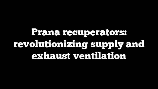 Prana recuperators: revolutionizing supply and exhaust ventilation